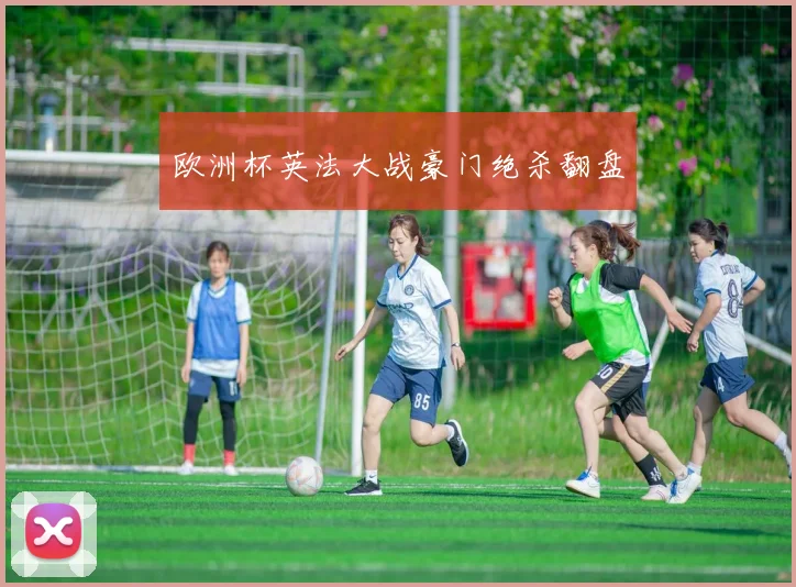 欧洲杯英法大战豪门绝杀翻盘