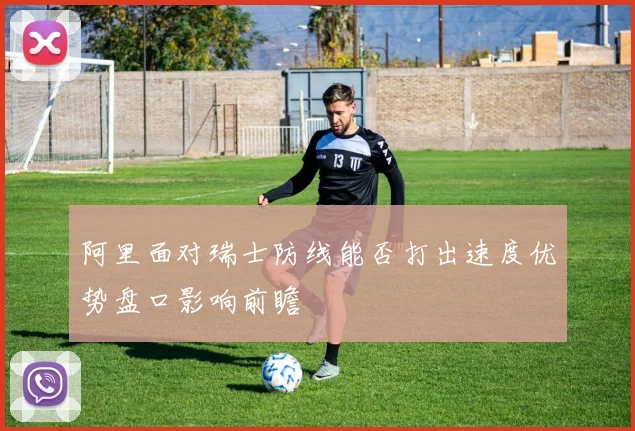 阿里面对瑞士防线能否打出速度优势盘口影响前瞻