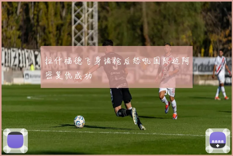 拉什福德飞身堵枪后怒吼国际迈阿密复仇成功