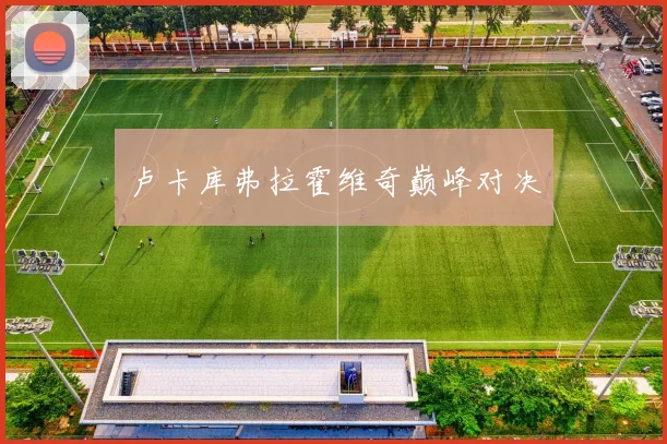 必赢官网平台入口 - 卢卡库弗拉霍维奇巅峰对决