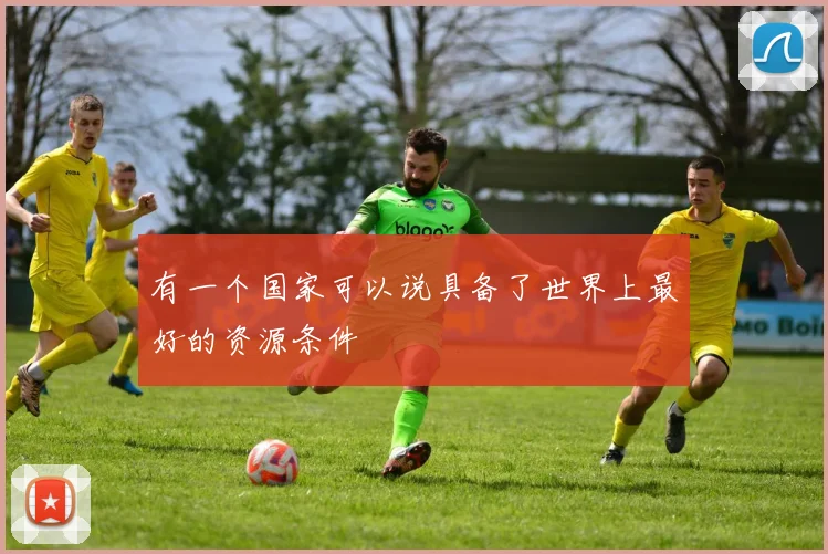 必赢官网平台入口 - 有一个国家可以说具备了世界上最好的资源条件