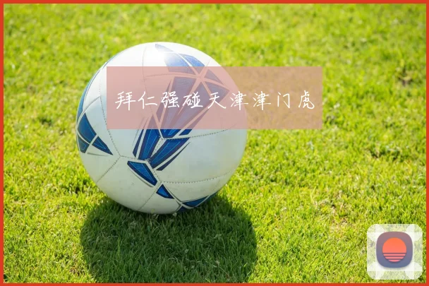 必赢官网平台入口 - 拜仁强碰天津津门虎