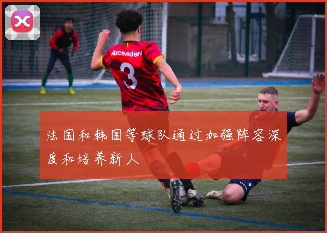 必赢官网平台入口 - 法国和韩国等球队通过加强阵容深度和培养新人