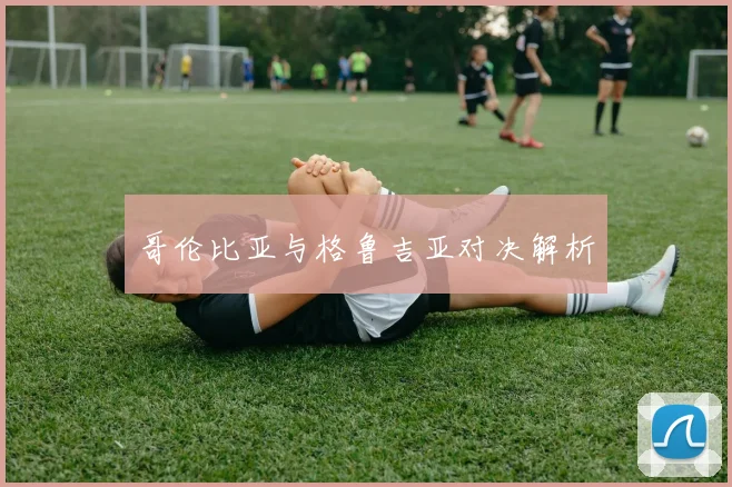必赢官网平台入口 - 哥伦比亚与格鲁吉亚对决解析