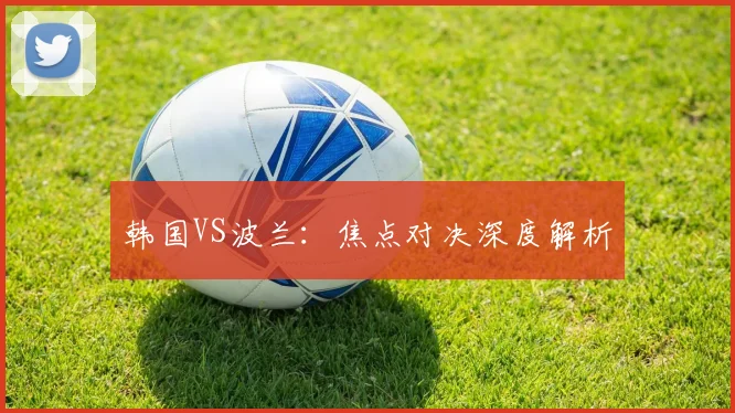 必赢官网平台入口 - 韩国VS波兰：焦点对决深度解析