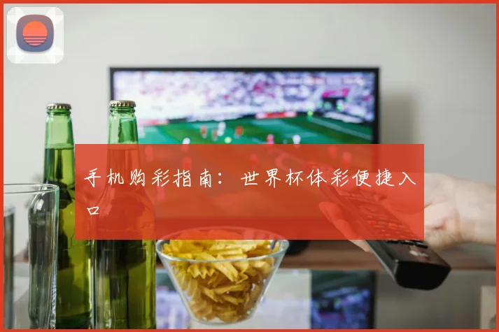 必赢官网平台入口 - 手机购彩指南：世界杯体彩便捷入口
