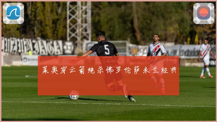 莱奥穿云箭绝杀佛罗伦萨米兰经典