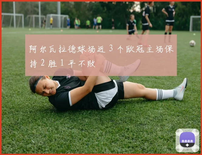 必赢官网平台入口 - 阿尔瓦拉德球场近 3 个欧冠主场保持 2 胜 1 平不败