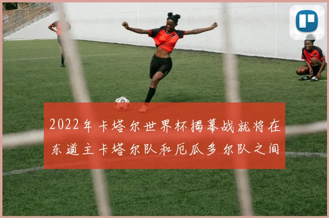 必赢官网平台入口 - 2022年卡塔尔世界杯揭幕战就将在东道主卡塔尔队和厄瓜多尔队之间进行