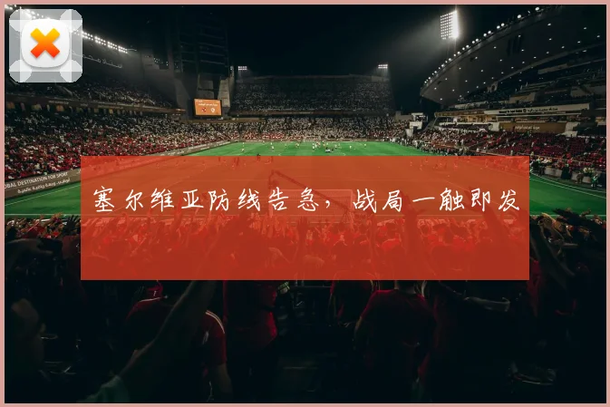 必赢官网平台入口 - 塞尔维亚防线告急，战局一触即发