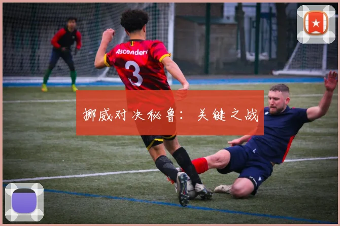 必赢官网平台入口 - 挪威对决秘鲁：关键之战