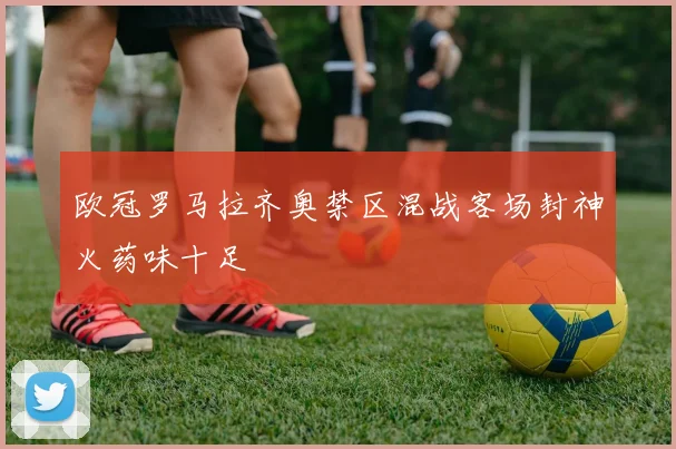 欧冠罗马拉齐奥禁区混战客场封神火药味十足