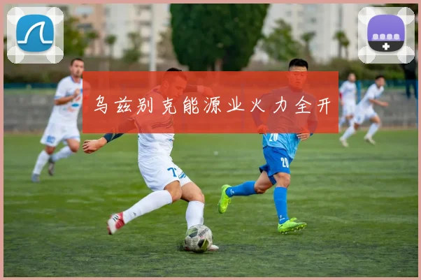 必赢官网平台入口 - 乌兹别克能源业火力全开