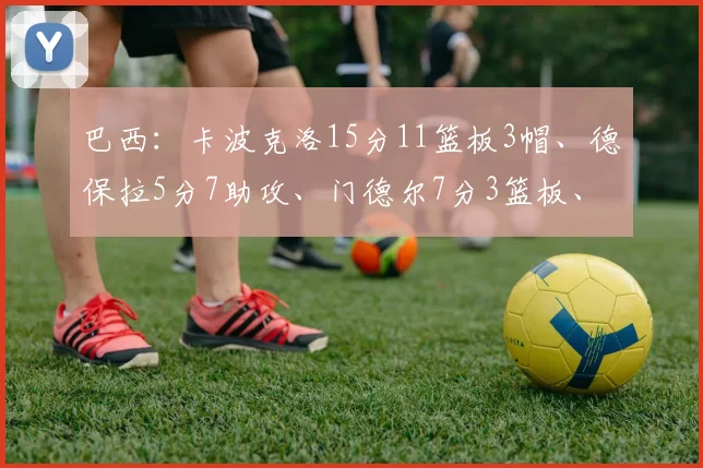 必赢官网平台入口 - 巴西：卡波克洛15分11篮板3帽、德保拉5分7助攻、门德尔7分3篮板、亚戈·桑托斯14分6篮板4助攻