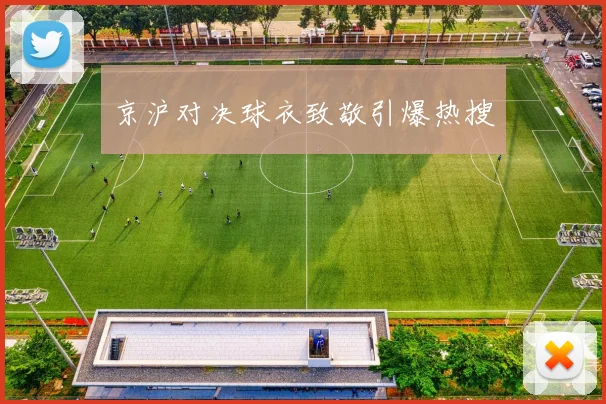 京沪对决球衣致敬引爆热搜
