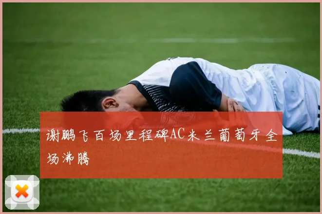 谢鹏飞百场里程碑AC米兰葡萄牙全场沸腾