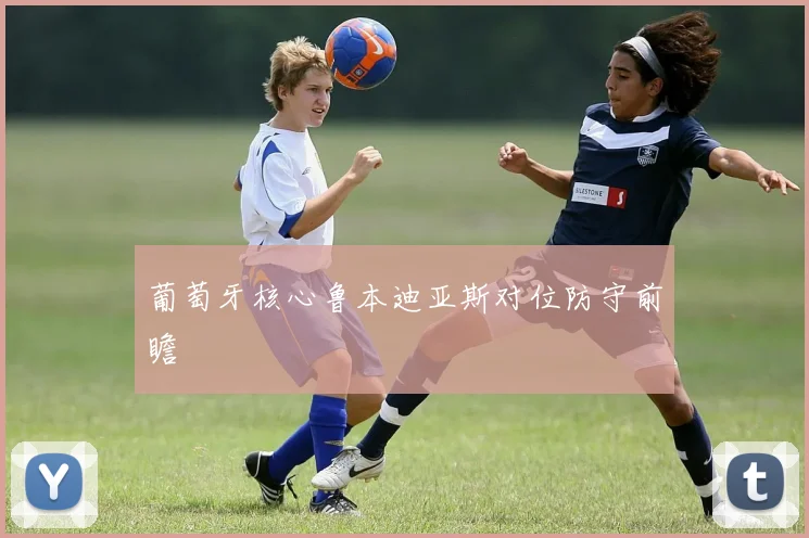 葡萄牙核心鲁本迪亚斯对位防守前瞻