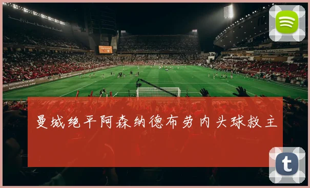 曼城绝平阿森纳德布劳内头球救主