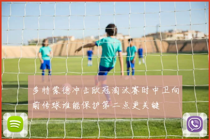 多特蒙德冲击欧冠淘汰赛时中卫向前传球谁能保护第二点更关键