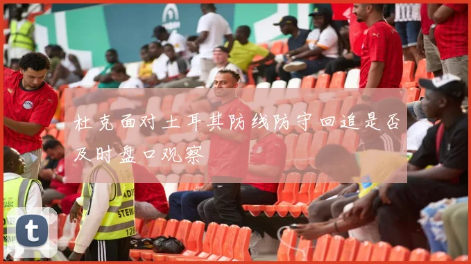 杜克面对土耳其防线防守回追是否及时盘口观察