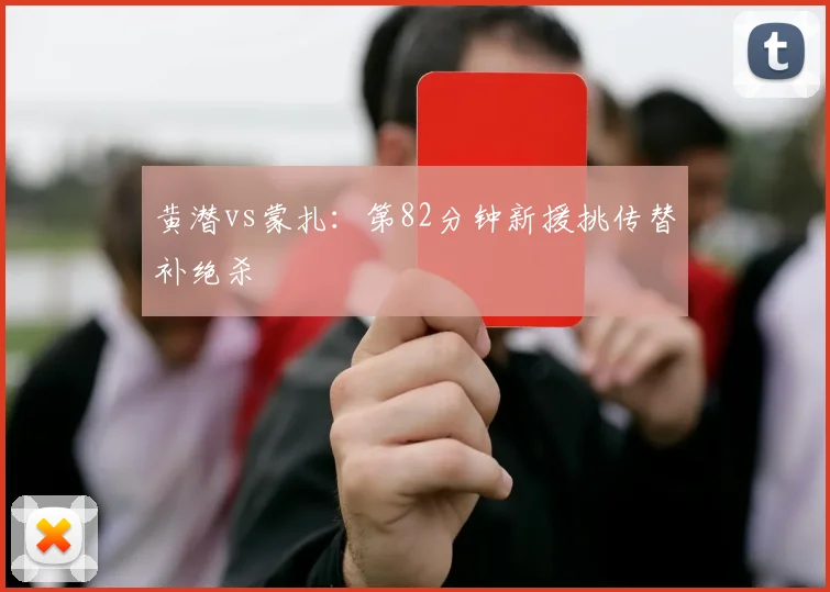 黄潜vs蒙扎:第82分钟新援挑传替补绝杀