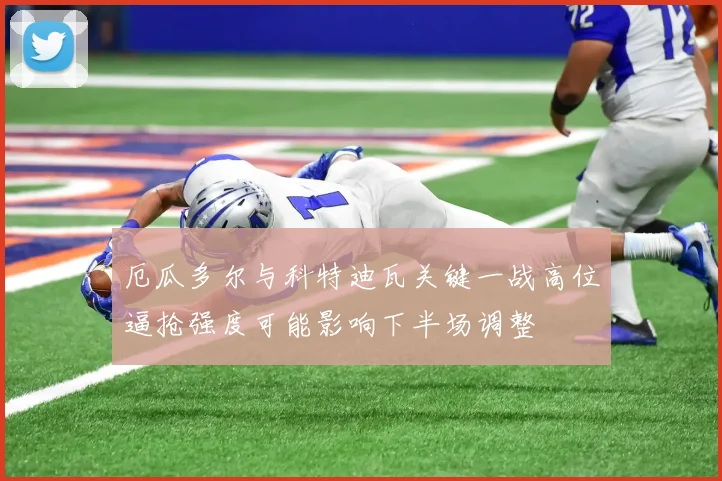 厄瓜多尔与科特迪瓦关键一战高位逼抢强度可能影响下半场调整