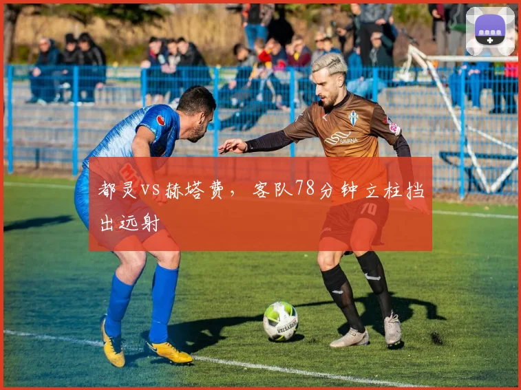 都灵vs赫塔费，客队78分钟立柱挡出远射