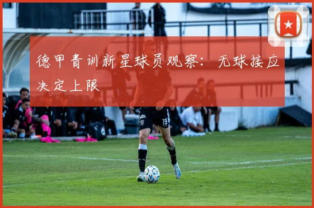 德甲青训新星球员观察:无球接应决定上限
