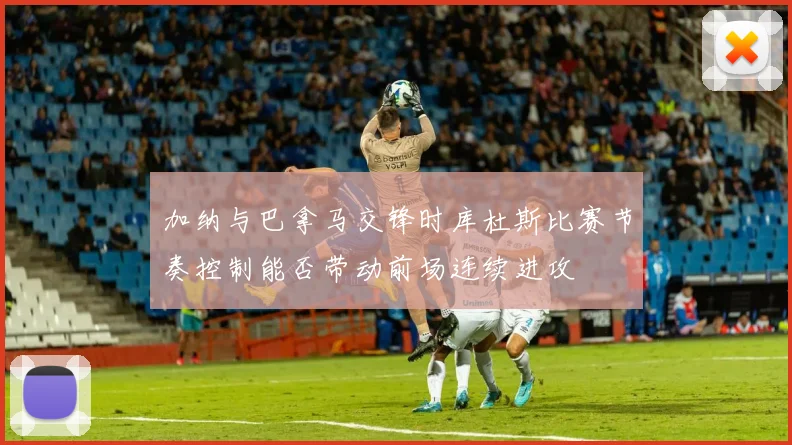 加纳与巴拿马交锋时库杜斯比赛节奏控制能否带动前场连续进攻