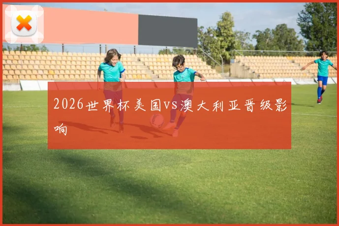 2026世界杯美国vs澳大利亚晋级影响
