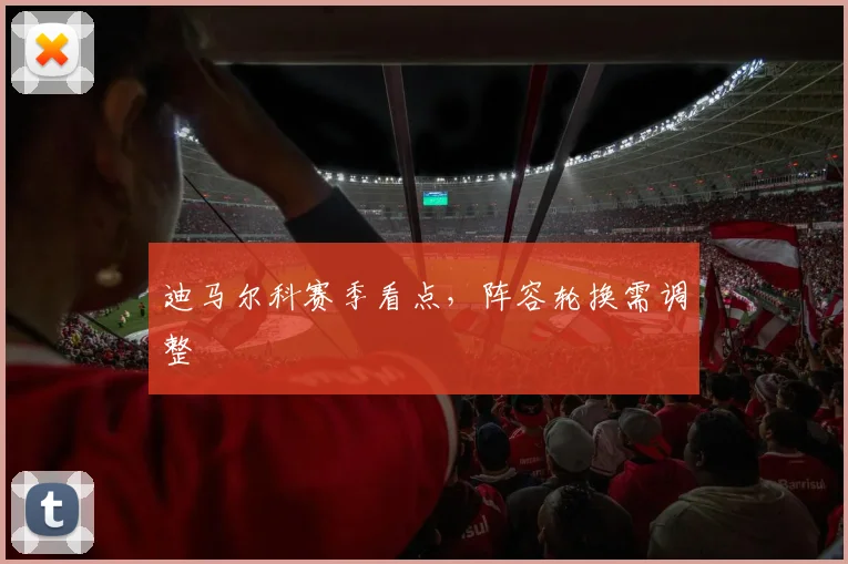 迪马尔科赛季看点,阵容轮换需调整