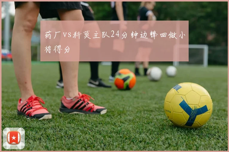 药厂vs科莫主队24分钟边锋回做小将得分