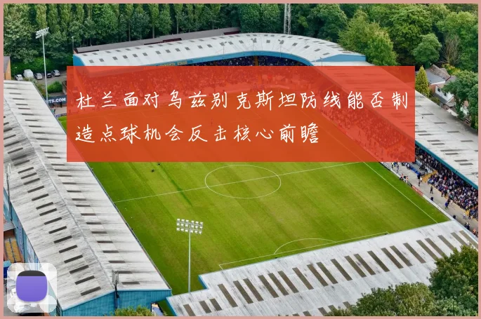 杜兰面对乌兹别克斯坦防线能否制造点球机会反击核心前瞻