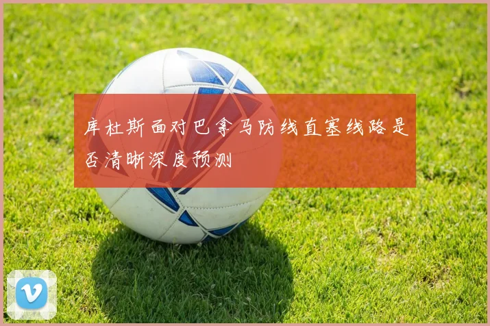 库杜斯面对巴拿马防线直塞线路是否清晰深度预测