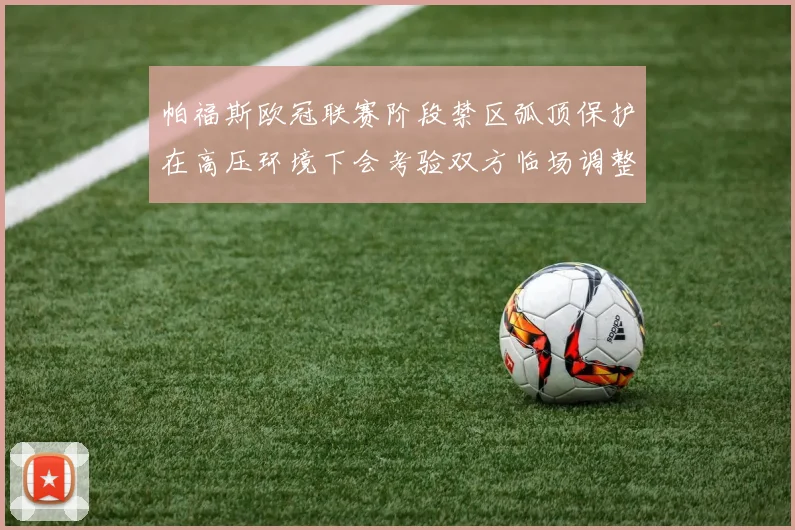 帕福斯欧冠联赛阶段禁区弧顶保护在高压环境下会考验双方临场调整