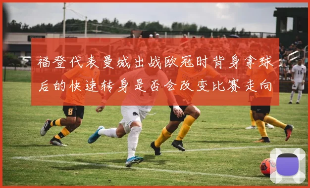 福登代表曼城出战欧冠时背身拿球后的快速转身是否会改变比赛走向