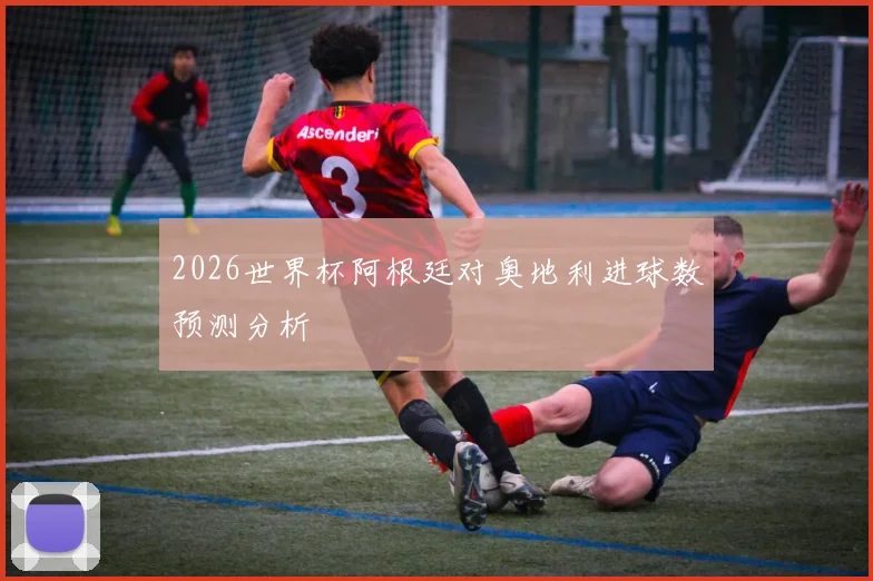 2026世界杯阿根廷对奥地利进球数预测分析