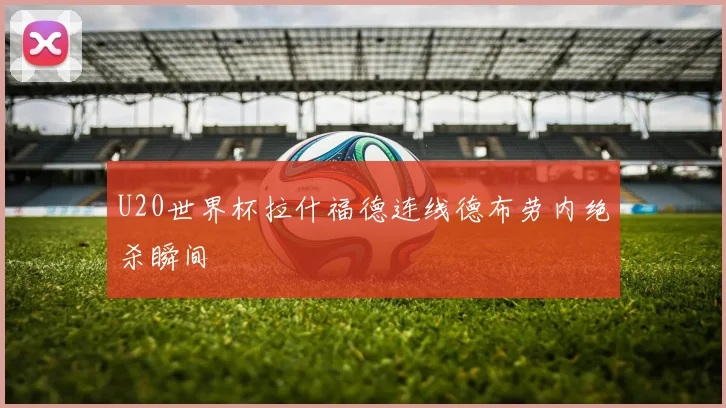 U20世界杯拉什福德连线德布劳内绝杀瞬间
