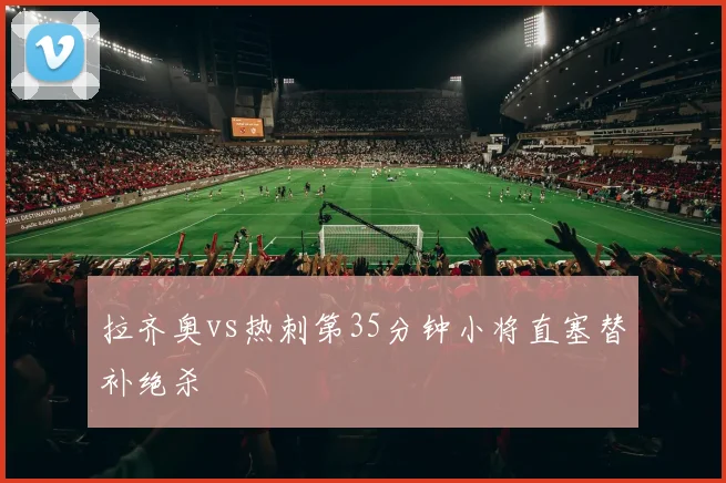 拉齐奥vs热刺第35分钟小将直塞替补绝杀