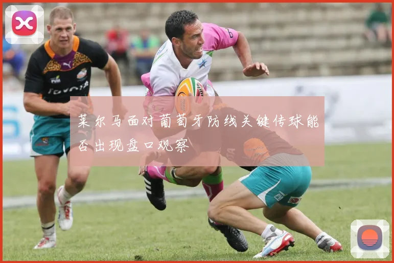 莱尔马面对葡萄牙防线关键传球能否出现盘口观察