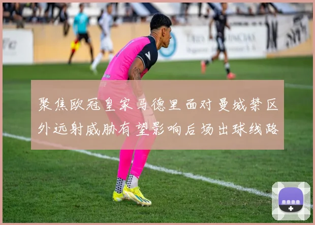 聚焦欧冠皇家马德里面对曼城禁区外远射威胁有望影响后场出球线路
