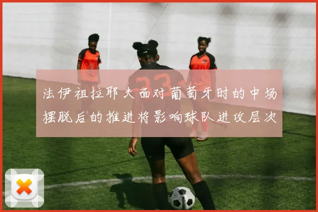 法伊祖拉耶夫面对葡萄牙时的中场摆脱后的推进将影响球队进攻层次