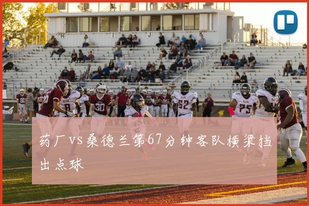 药厂vs桑德兰第67分钟客队横梁挡出点球