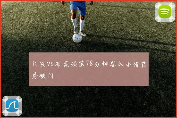 门兴vs布莱顿第78分钟客队小将首秀破门